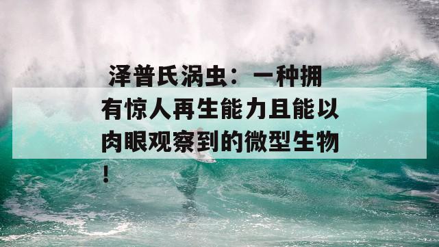  泽普氏涡虫：一种拥有惊人再生能力且能以肉眼观察到的微型生物！